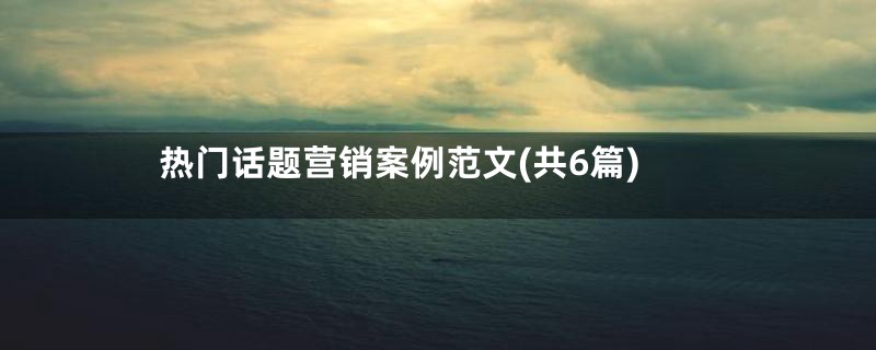 热门话题营销案例范文(共6篇)
