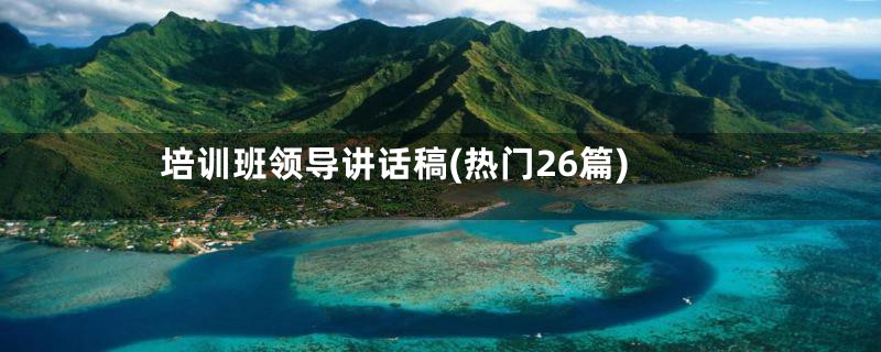 培训班领导讲话稿(热门26篇)