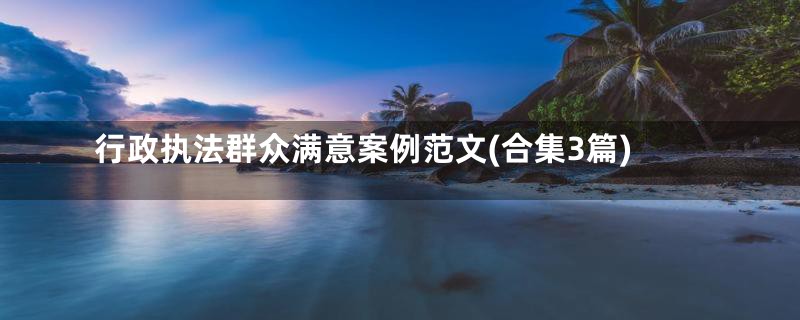 行政执法群众满意案例范文(合集3篇)