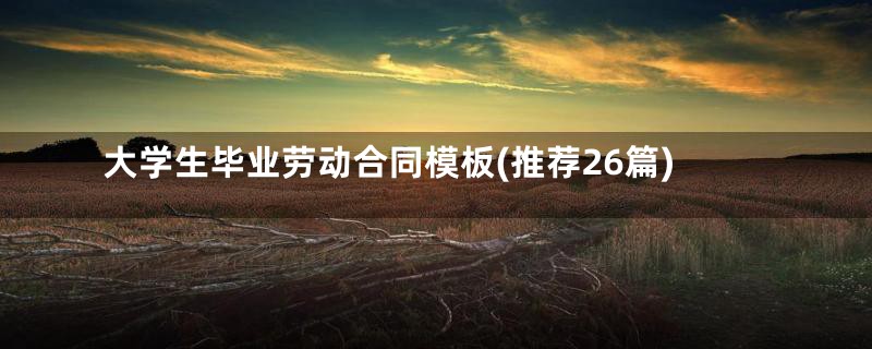 大学生毕业劳动合同模板(推荐26篇)
