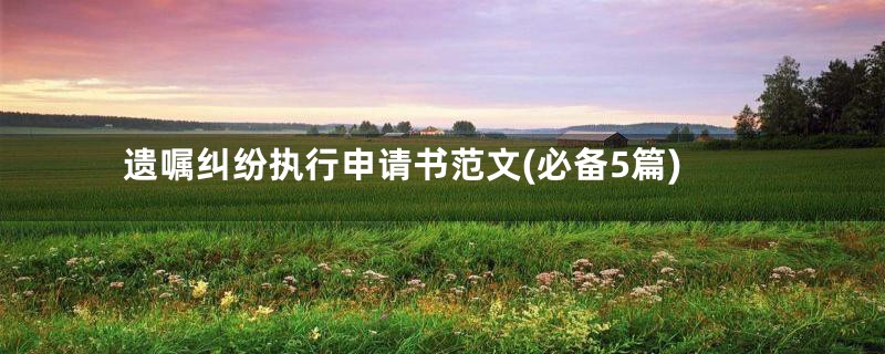 遗嘱纠纷执行申请书范文(必备5篇)