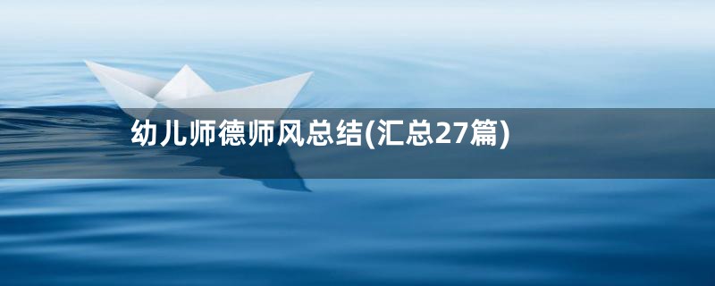 幼儿师德师风总结(汇总27篇)