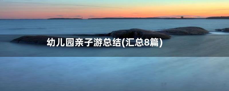 幼儿园亲子游总结(汇总8篇)