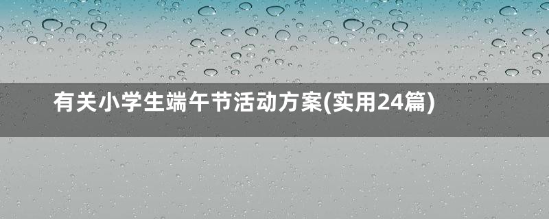 有关小学生端午节活动方案(实用24篇)