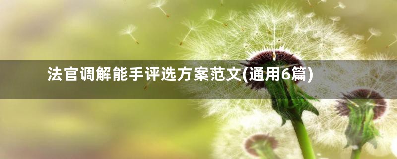 法官调解能手评选方案范文(通用6篇)