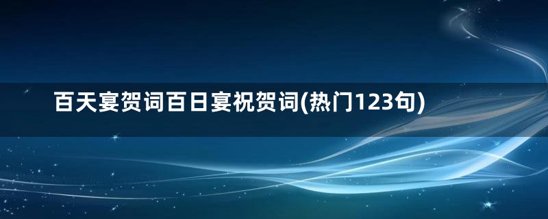 百天宴贺词百日宴祝贺词(热门123句)