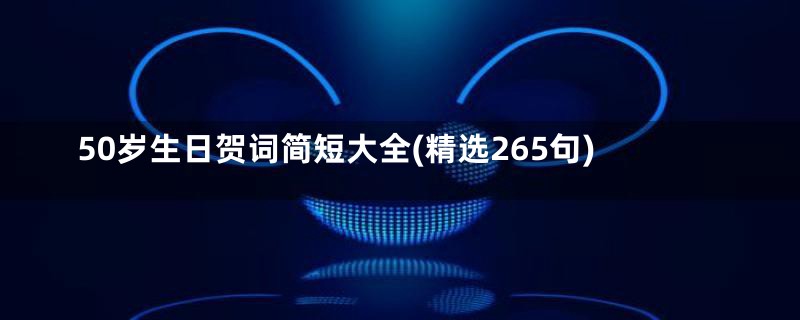 50岁生日贺词简短大全(精选265句)