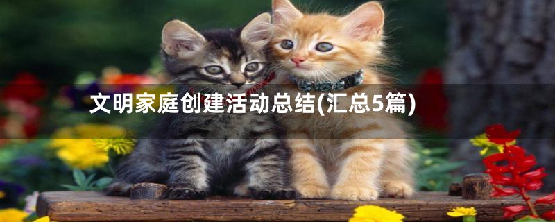 文明家庭创建活动总结(汇总5篇)