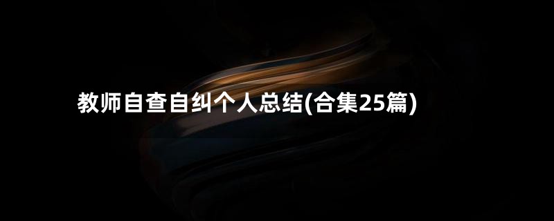 教师自查自纠个人总结(合集25篇)