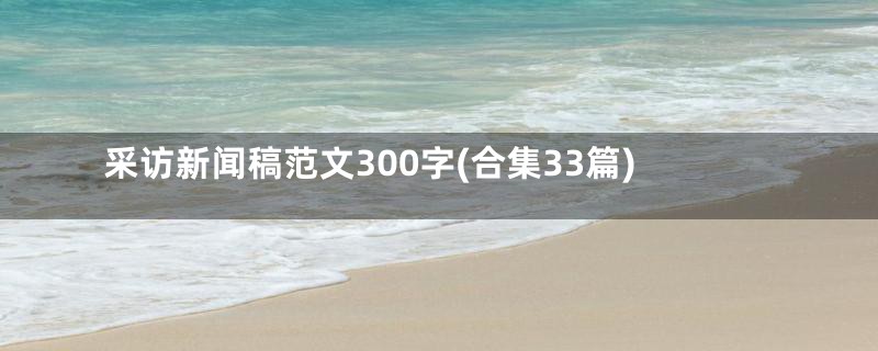 采访新闻稿范文300字(合集33篇)