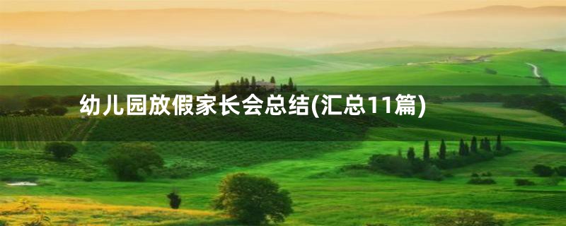幼儿园放假家长会总结(汇总11篇)