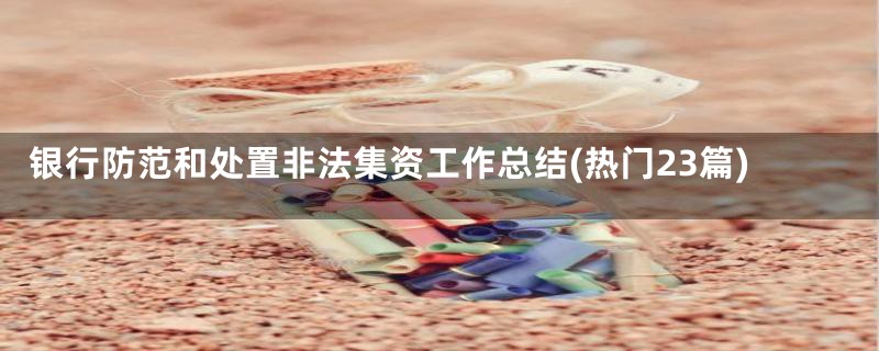 银行防范和处置非法集资工作总结(热门23篇)