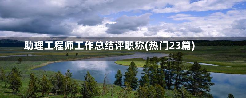 助理工程师工作总结评职称(热门23篇)