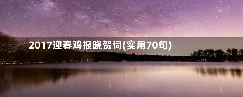 2017迎春鸡报晓贺词(实用70句)