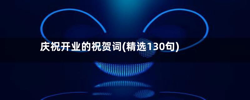 庆祝开业的祝贺词(精选130句)