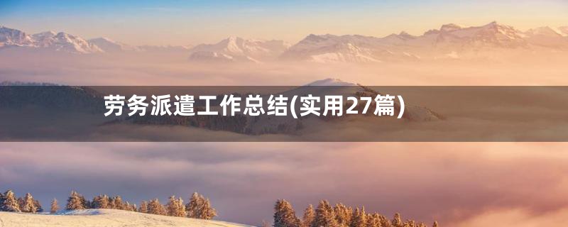 劳务派遣工作总结(实用27篇)