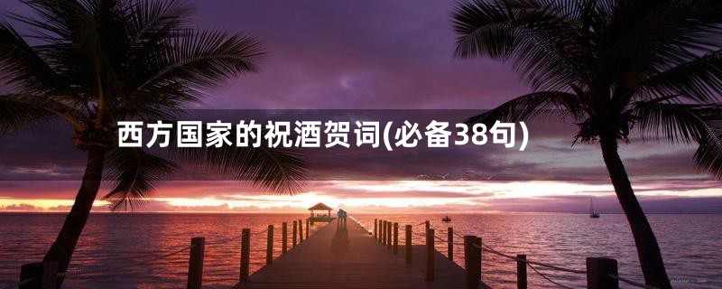 西方国家的祝酒贺词(必备38句)