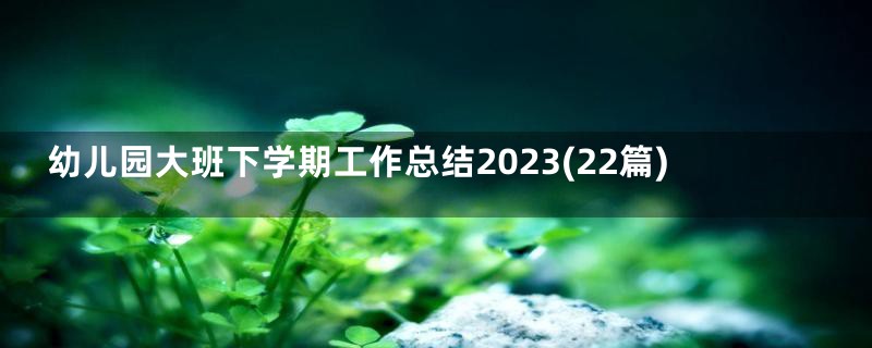 幼儿园大班下学期工作总结2023(22篇)