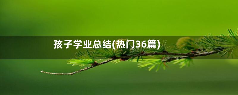孩子学业总结(热门36篇)