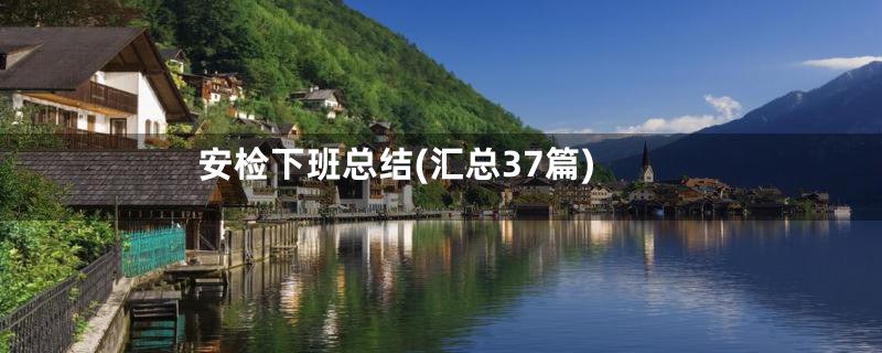 安检下班总结(汇总37篇)