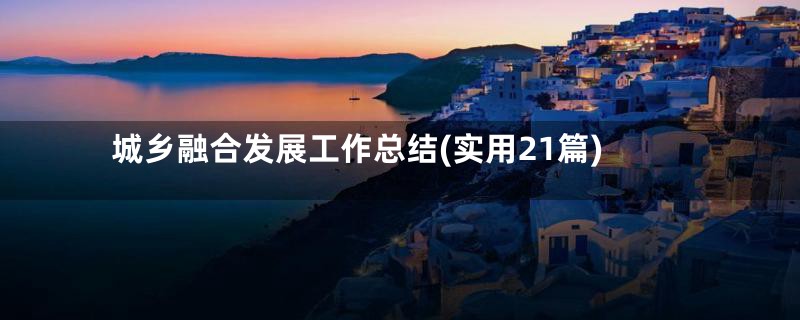 城乡融合发展工作总结(实用21篇)