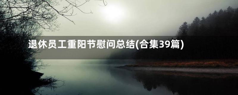 退休员工重阳节慰问总结(合集39篇)