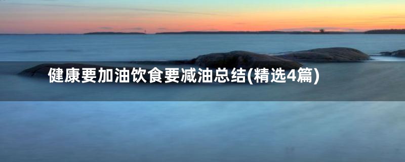健康要加油饮食要减油总结(精选4篇)