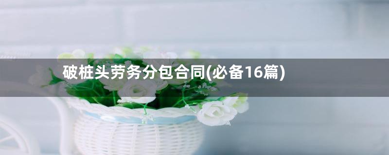 破桩头劳务分包合同(必备16篇)