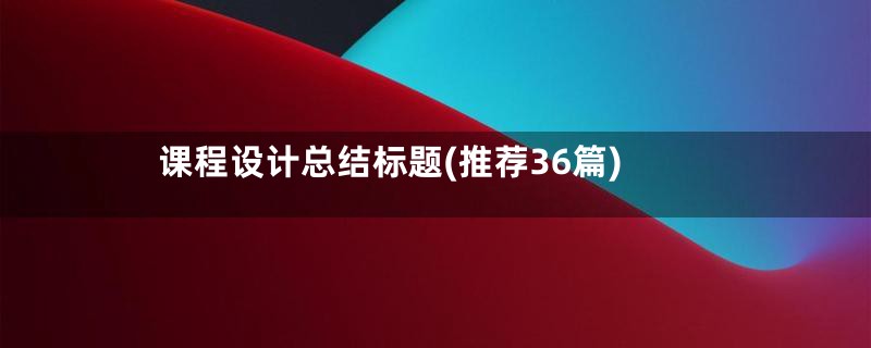 课程设计总结标题(推荐36篇)