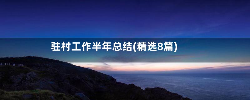 驻村工作半年总结(精选8篇)