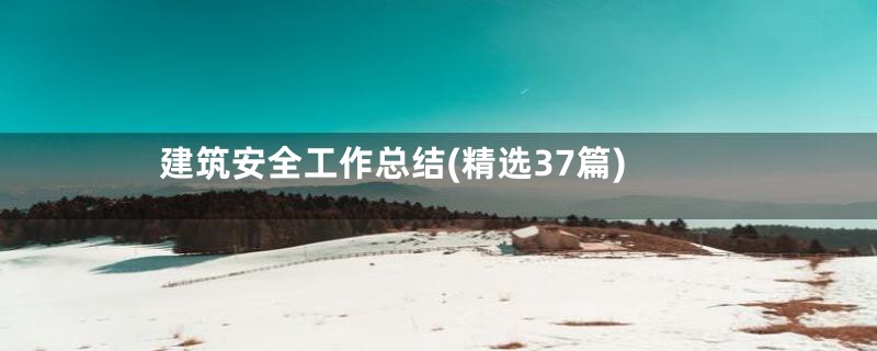建筑安全工作总结(精选37篇)