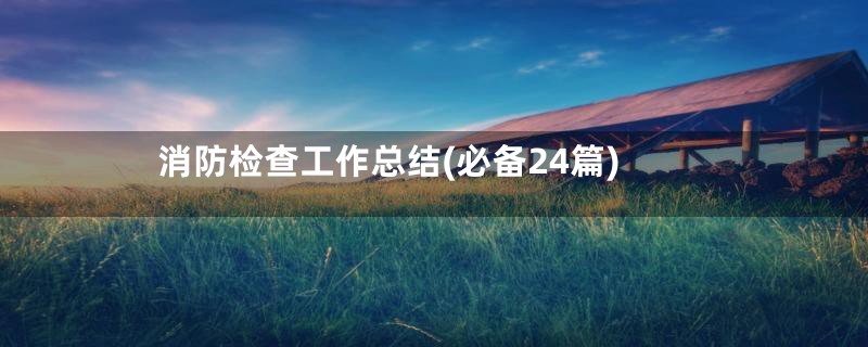 消防检查工作总结(必备24篇)