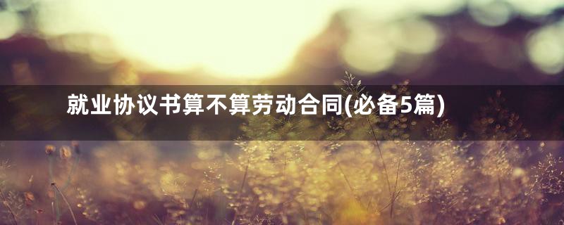 就业协议书算不算劳动合同(必备5篇)