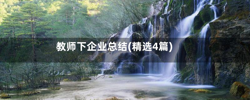 教师下企业总结(精选4篇)
