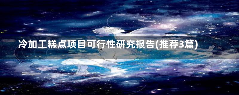 冷加工糕点项目可行性研究报告(推荐3篇)