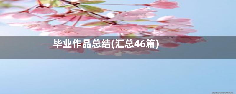 毕业作品总结(汇总46篇)