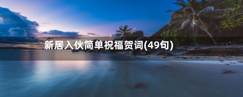 新居入伙简单祝福贺词(49句)