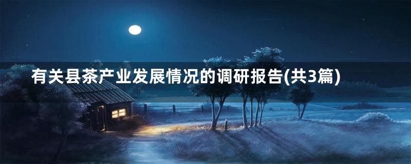 有关县茶产业发展情况的调研报告(共3篇)