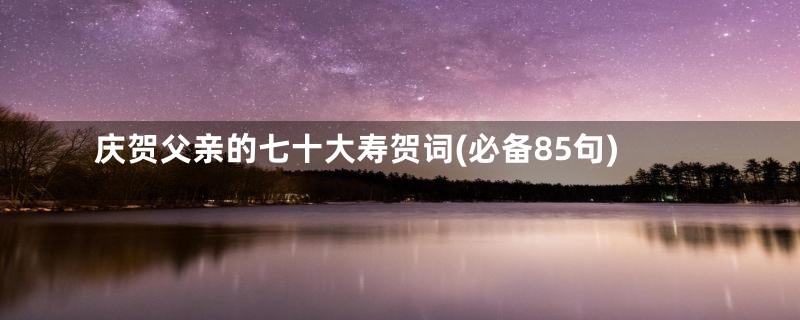 庆贺父亲的七十大寿贺词(必备85句)