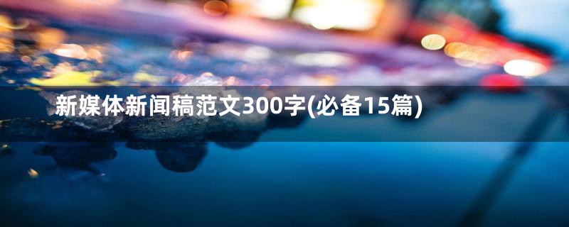 新媒体新闻稿范文300字(必备15篇)