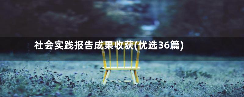 社会实践报告成果收获(优选36篇)