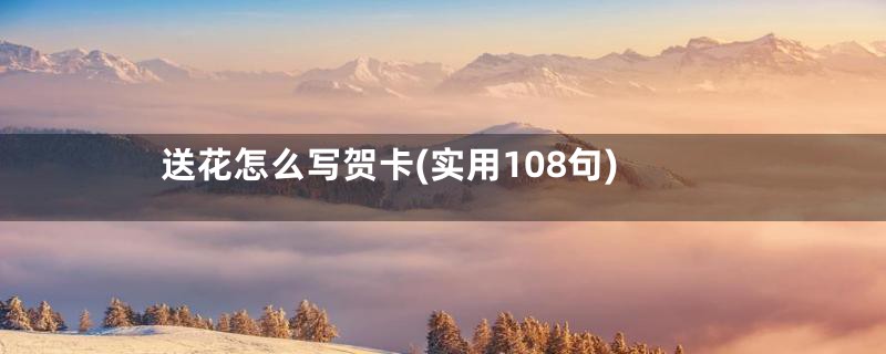 送花怎么写贺卡(实用108句)