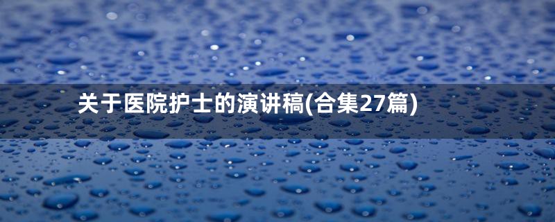 关于医院护士的演讲稿(合集27篇)