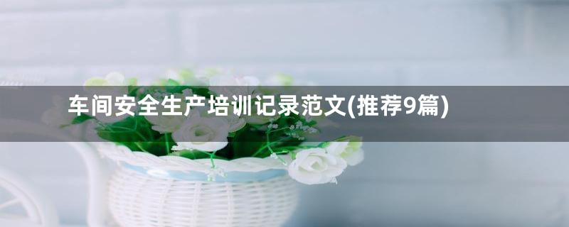 车间安全生产培训记录范文(推荐9篇)