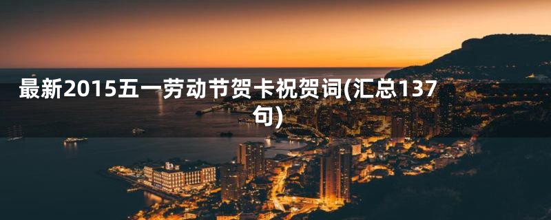 最新2015五一劳动节贺卡祝贺词(汇总137句)
