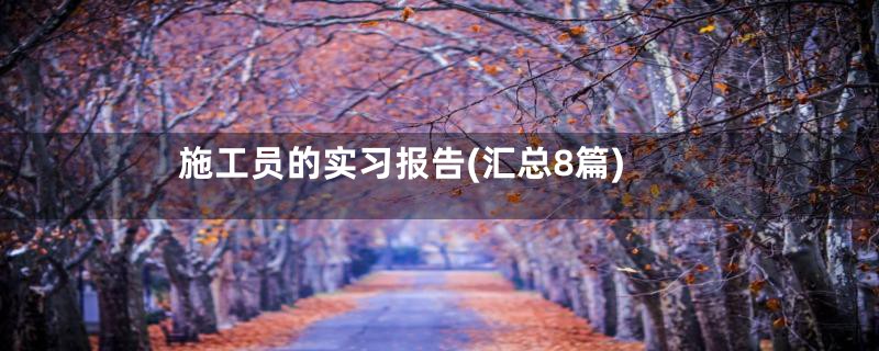 施工员的实习报告(汇总8篇)