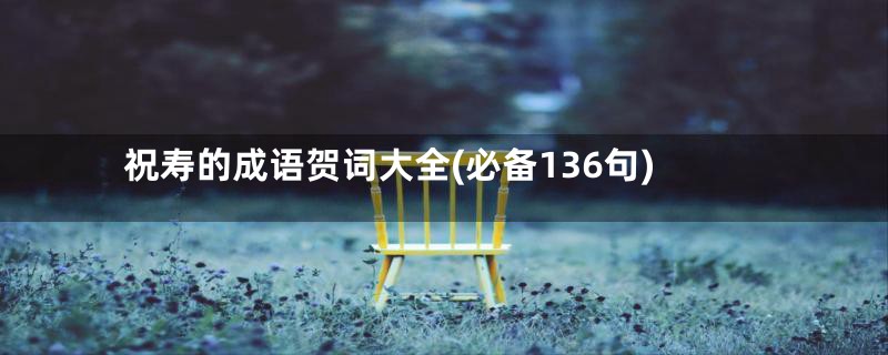 祝寿的成语贺词大全(必备136句)