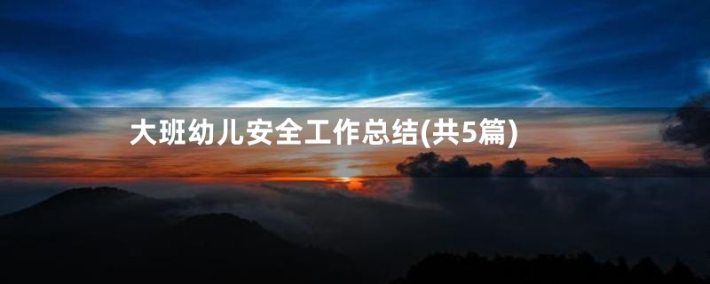 大班幼儿安全工作总结(共5篇)