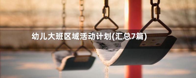 幼儿大班区域活动计划(汇总7篇)