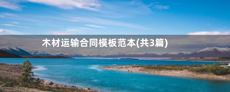 木材运输合同模板范本(共3篇)